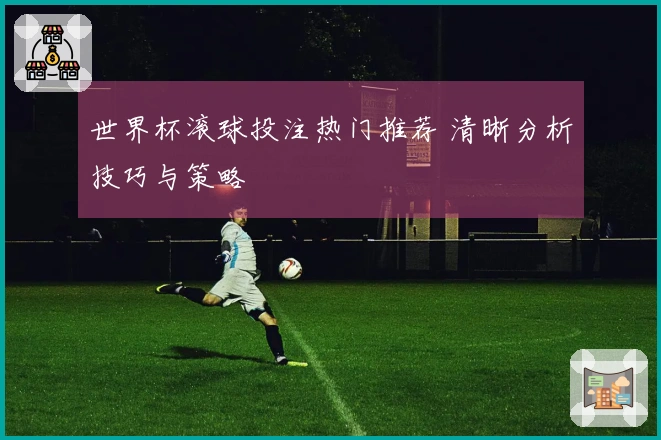 世界杯滚球投注热门推荐 清晰分析技巧与策略