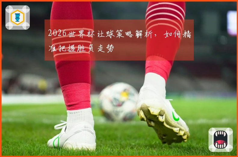2026世界杯让球策略解析，如何精准把握胜负走势