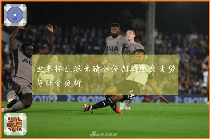 世界杯让球竞猜如何判断胜负走势与机会分析