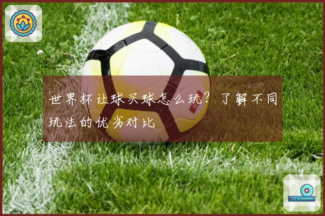 世界杯让球买球怎么玩？了解不同玩法的优劣对比