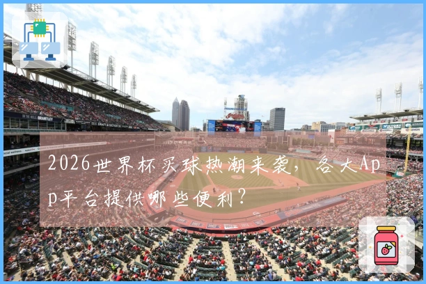 2026世界杯买球热潮来袭，各大App平台提供哪些便利？