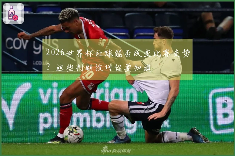 2026世界杯让球能否改变比赛走势？这些判断技巧你要知道