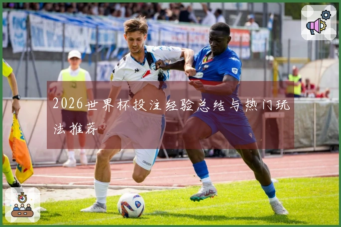2026世界杯投注经验总结与热门玩法推荐