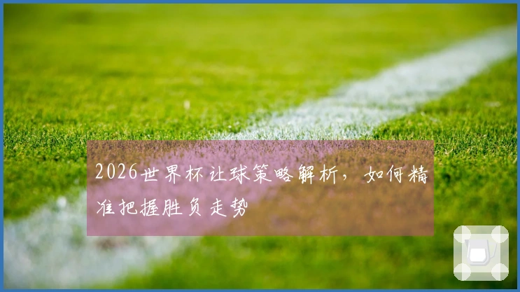 2026世界杯让球策略解析，如何精准把握胜负走势