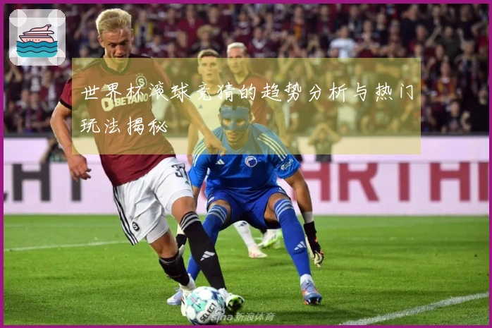 世界杯滚球竞猜的趋势分析与热门玩法揭秘