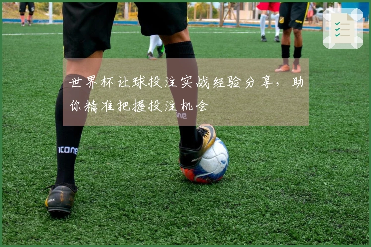 世界杯让球投注实战经验分享，助你精准把握投注机会