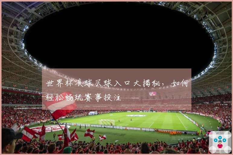 世界杯滚球买球入口大揭秘,如何轻松畅玩赛事投注