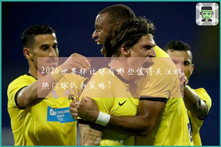 2026世界杯让球有哪些值得关注的热门球队和策略?