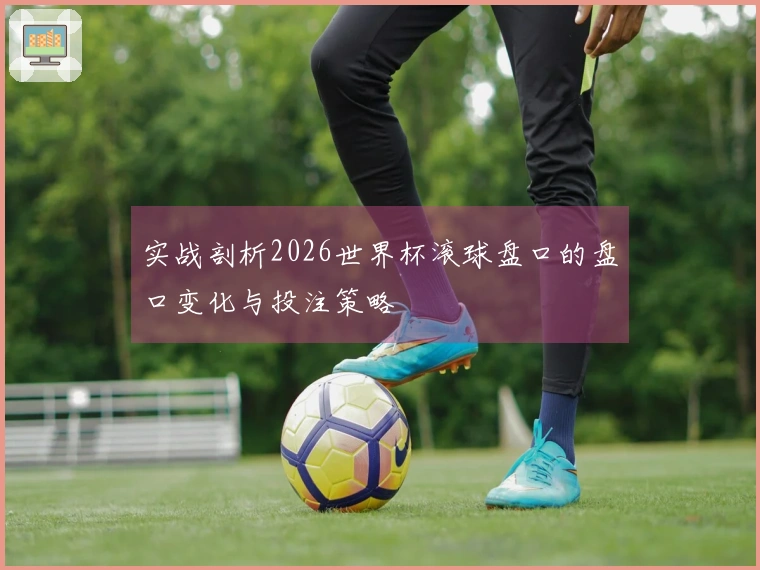 实战剖析2026世界杯滚球盘口的盘口变化与投注策略