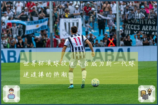 世界杯滚球投注是否成为新一代球迷追捧的热潮