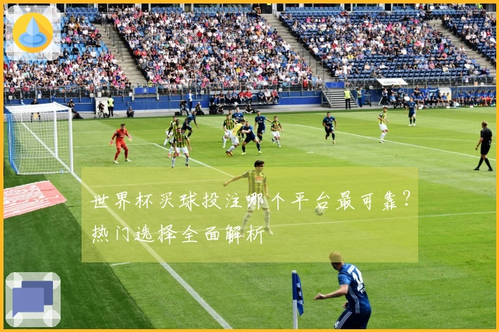 世界杯买球投注哪个平台最可靠？热门选择全面解析