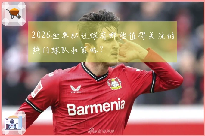 2026世界杯让球有哪些值得关注的热门球队和策略？