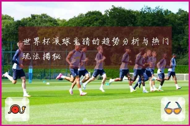 世界杯滚球竞猜的趋势分析与热门玩法揭秘