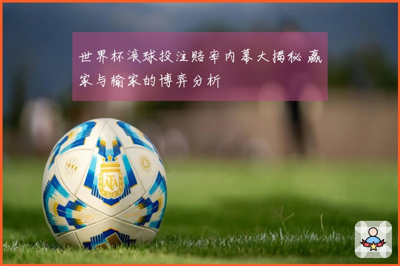 世界杯滚球投注赔率内幕大揭秘 赢家与输家的博弈分析
