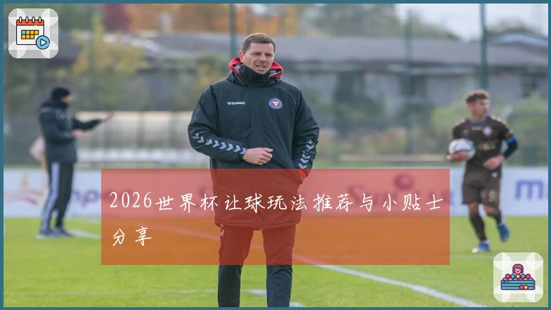 2026世界杯让球玩法推荐与小贴士分享
