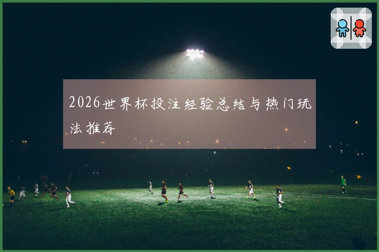 2026世界杯投注经验总结与热门玩法推荐