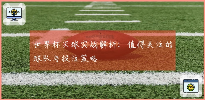 世界杯买球实战解析：值得关注的球队与投注策略