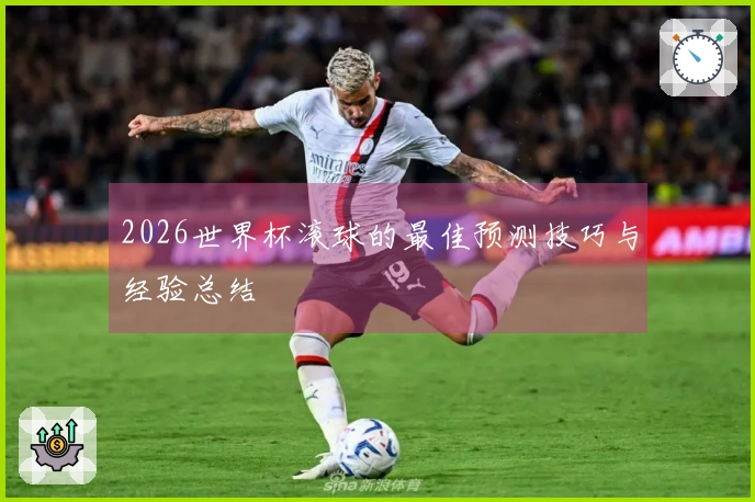 2026世界杯滚球的最佳预测技巧与经验总结
