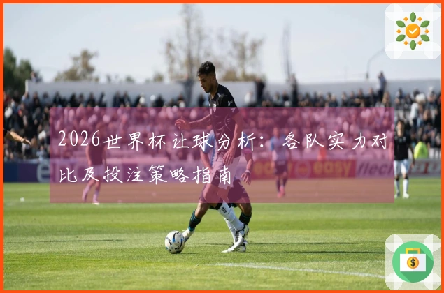2026世界杯让球分析：各队实力对比及投注策略指南