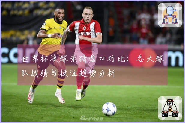 世界杯滚球竞猜盘口对比:各大球队战绩与投注趋势分析