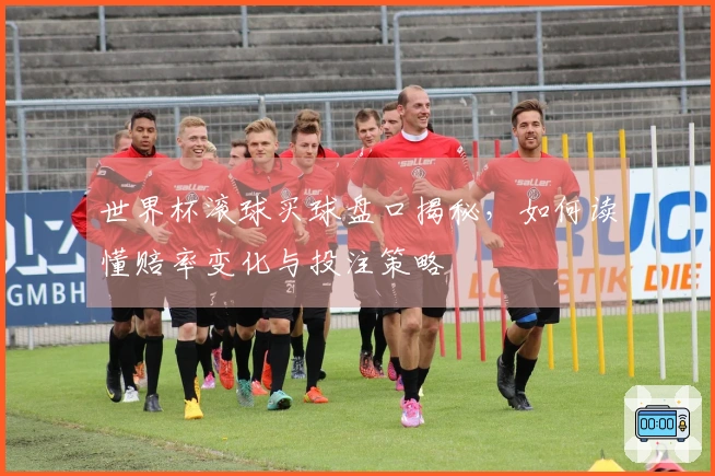世界杯滚球买球盘口揭秘，如何读懂赔率变化与投注策略