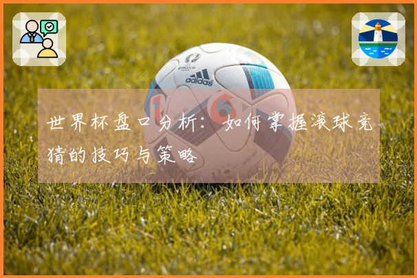 世界杯盘口分析：如何掌握滚球竞猜的技巧与策略