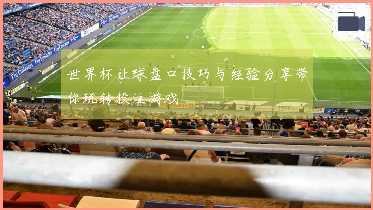 世界杯让球盘口技巧与经验分享带你玩转投注游戏