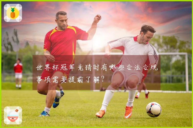 世界杯冠军竞猜时有哪些合法合规事项需要提前了解？