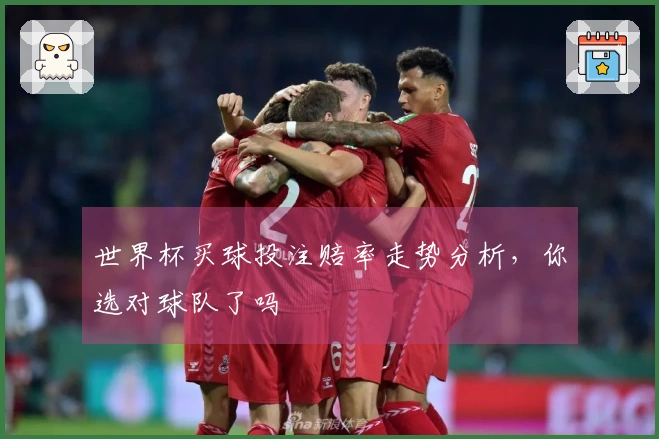 世界杯买球投注赔率走势分析，你选对球队了吗