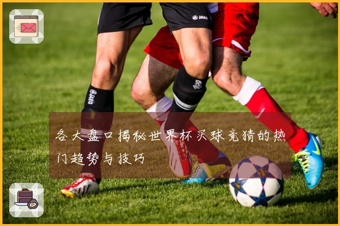 各大盘口揭秘世界杯买球竞猜的热门趋势与技巧