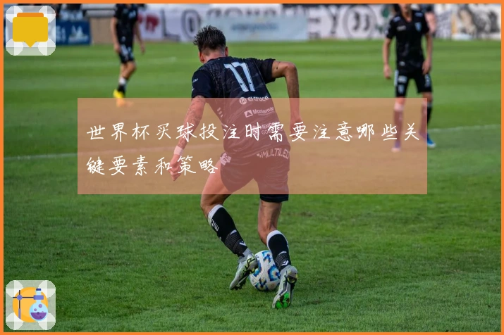 世界杯买球投注时需要注意哪些关键要素和策略