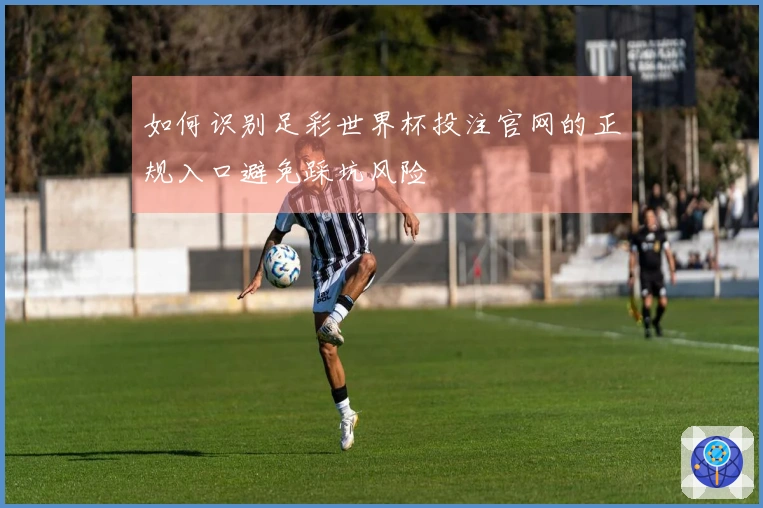 如何识别足彩世界杯投注官网的正规入口避免踩坑风险