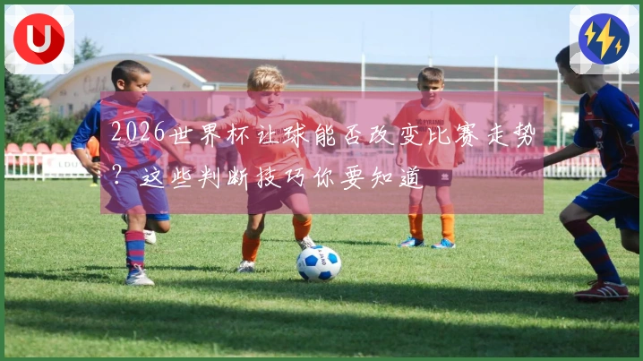 2026世界杯让球能否改变比赛走势?这些判断技巧你要知道