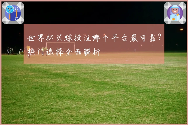世界杯买球投注哪个平台最可靠?热门选择全面解析