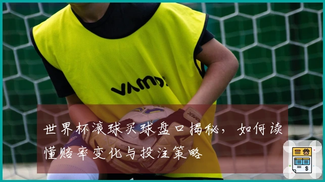 世界杯滚球买球盘口揭秘，如何读懂赔率变化与投注策略