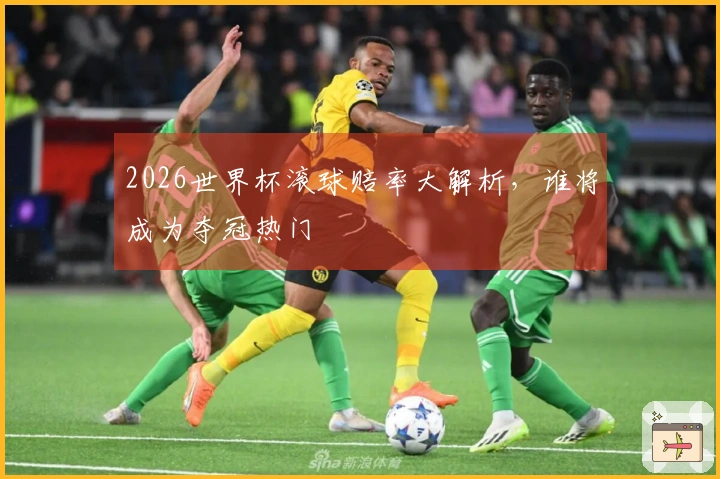2026世界杯滚球赔率大解析,谁将成为夺冠热门